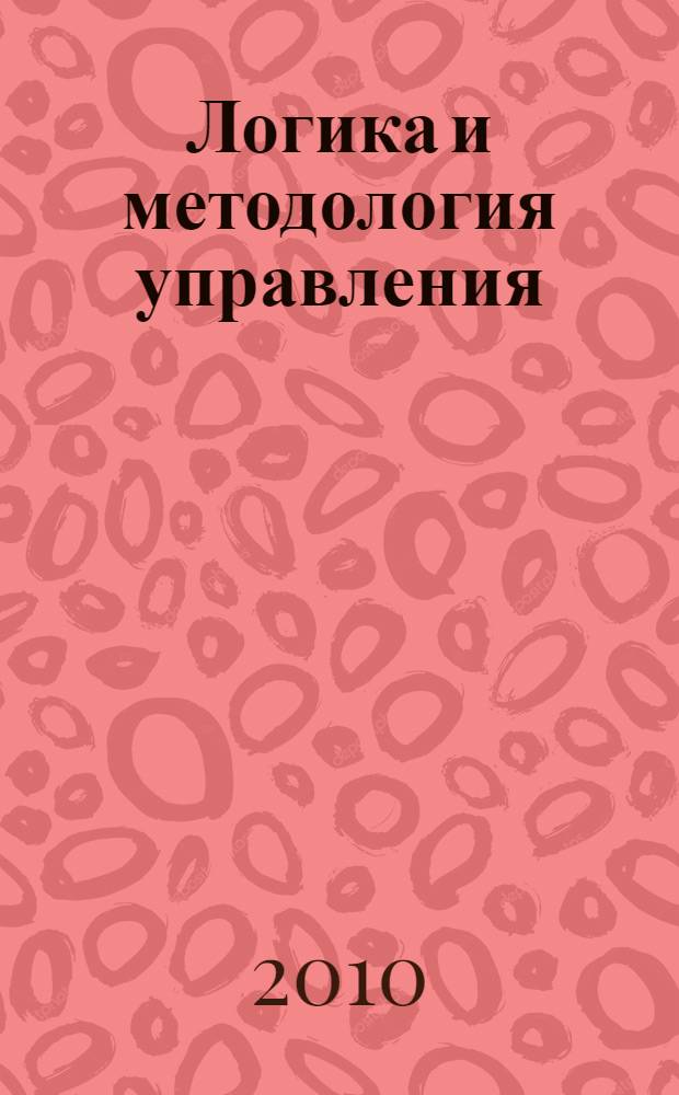 Логика и методология управления : книга для руководителя : учебное пособие для студентов высших учебных заведений, обучающихся по направлениям "Экономика" и "Менеджмент"