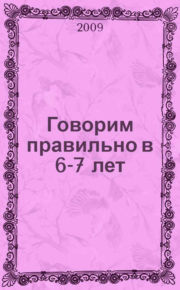 Говорим правильно в 6-7 лет : конспекты фронтальных занятий II периода обучения в подготовительной к школе логогруппе