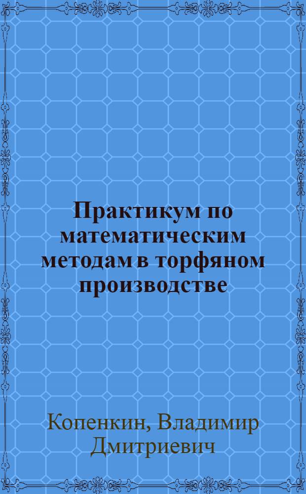 Практикум по математическим методам в торфяном производстве : учебное пособие для студентов вузов, обучающихся по специальности "Открытые горные работы" направления подготовки "Горное дело"
