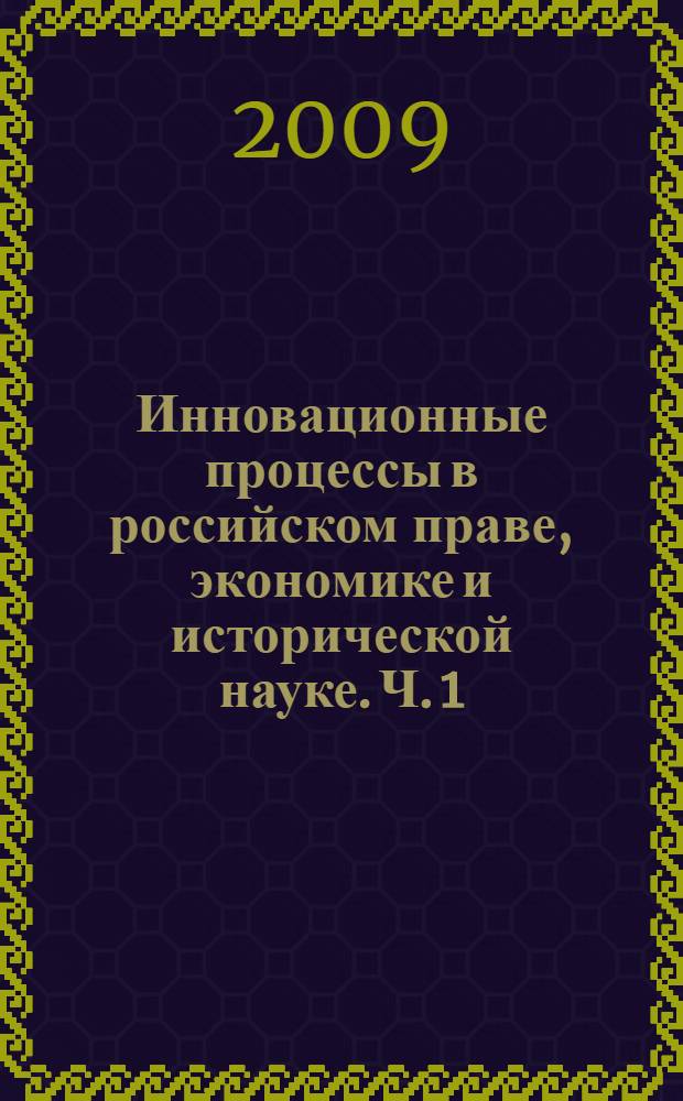 Инновационные процессы в российском праве, экономике и исторической науке. [Ч. 1]