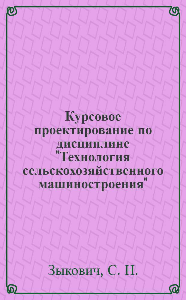 Курсовое проектирование по дисциплине "Технология сельскохозяйственного машиностроения". Учебно-метод. пособие