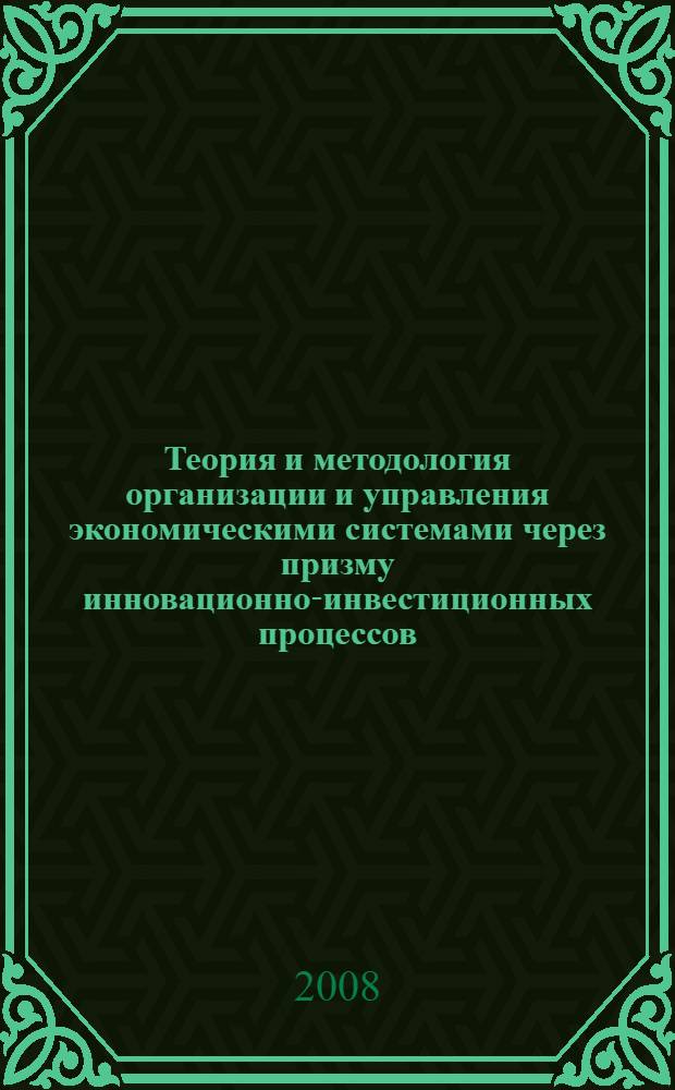 Теория и методология организации и управления экономическими системами через призму инновационно-инвестиционных процессов : монография