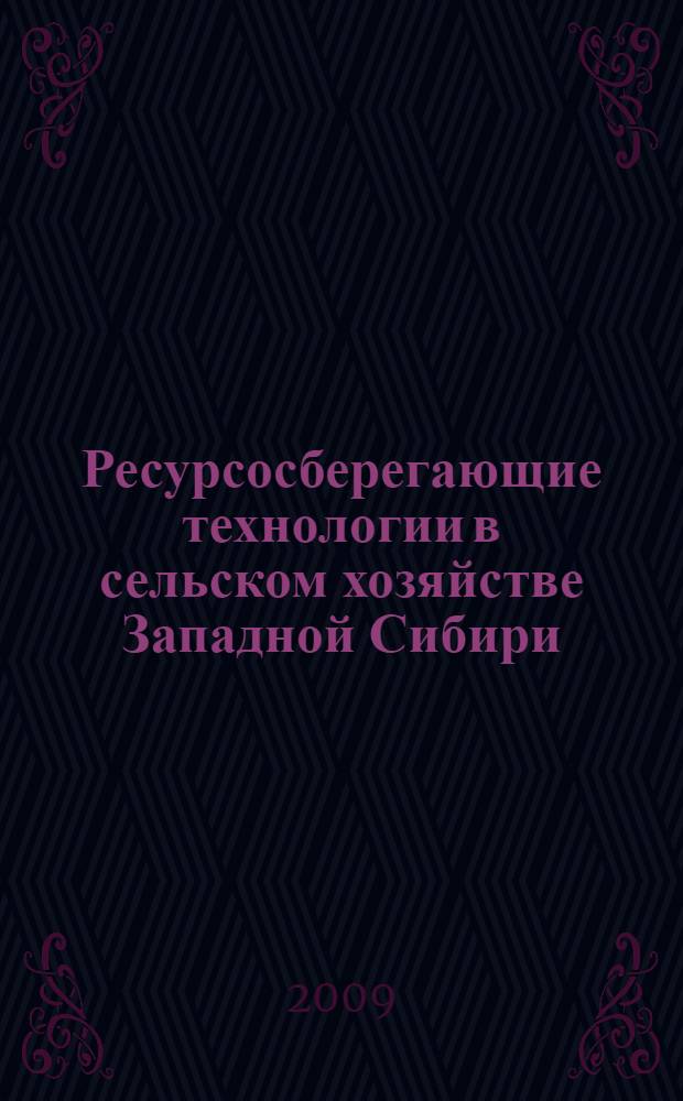 Ресурсосберегающие технологии в сельском хозяйстве Западной Сибири : материалы Международной научно-практической конференции (23-24 июля 2009 г.)