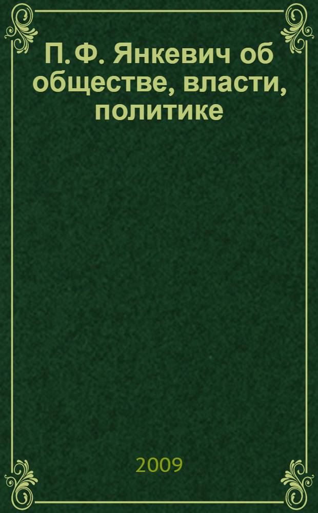 П. Ф. Янкевич об обществе, власти, политике : (из работ последних лет) : сборник научных трудов : материалы о жизненном пути, воспоминания коллег и учеников