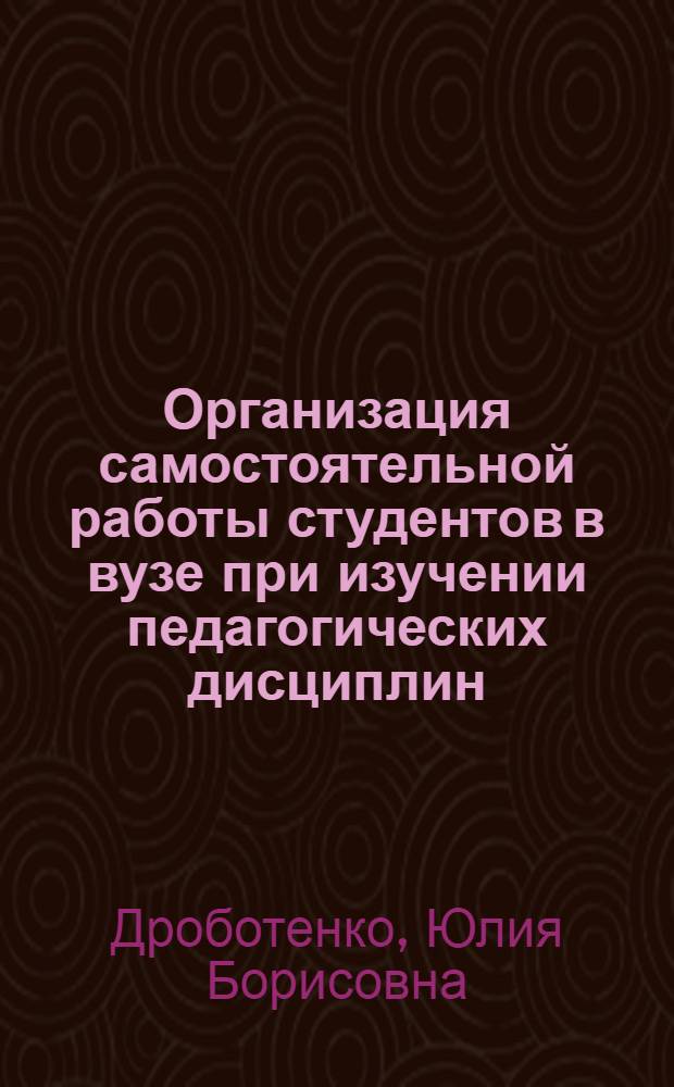 Организация самостоятельной работы студентов в вузе при изучении педагогических дисциплин : автореф. дис. на соиск. учен. степ. канд. пед. наук : специальность 13.00.08 <теория и методика проф. образования>