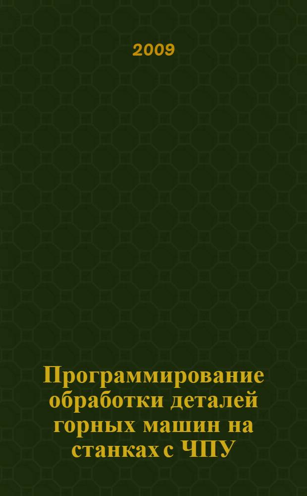 Программирование обработки деталей горных машин на станках с ЧПУ : учебное пособие для студентов вузов, обучающихся по специальности "Горные машины и оборудование" направления подготовки "Технологические машины и оборудование" и по специальности "Технология машиностроения" направления подготовки "Конструкторско-технологическое обеспечение автоматизированных машиностроительных производств"