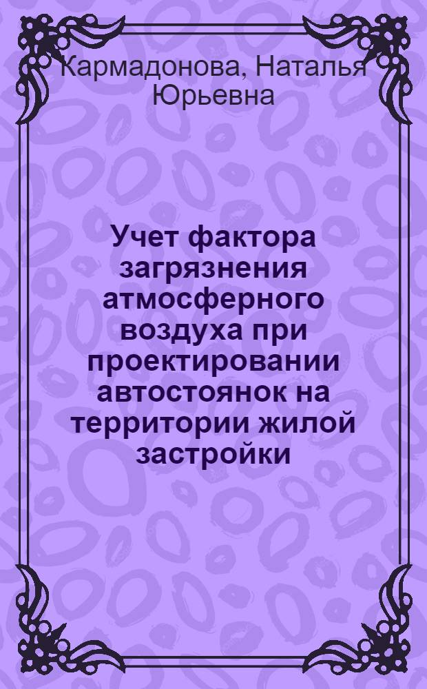 Учет фактора загрязнения атмосферного воздуха при проектировании автостоянок на территории жилой застройки (на примере г. Москвы) : автореф. дис. на соиск. учен. степ. канд. тех. наук : специальность 18.00.04 <градостроительство>