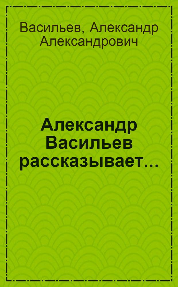 Александр Васильев рассказывает...