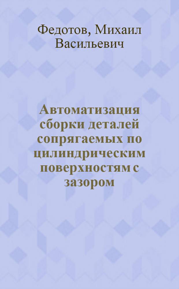 Автоматизация сборки деталей сопрягаемых по цилиндрическим поверхностям с зазором, путем выявления взаимосвязей, действующих в процессе пассивной адаптации : автореферат диссертации на соискание ученой степени к.т.н. : специальность 05.13.17