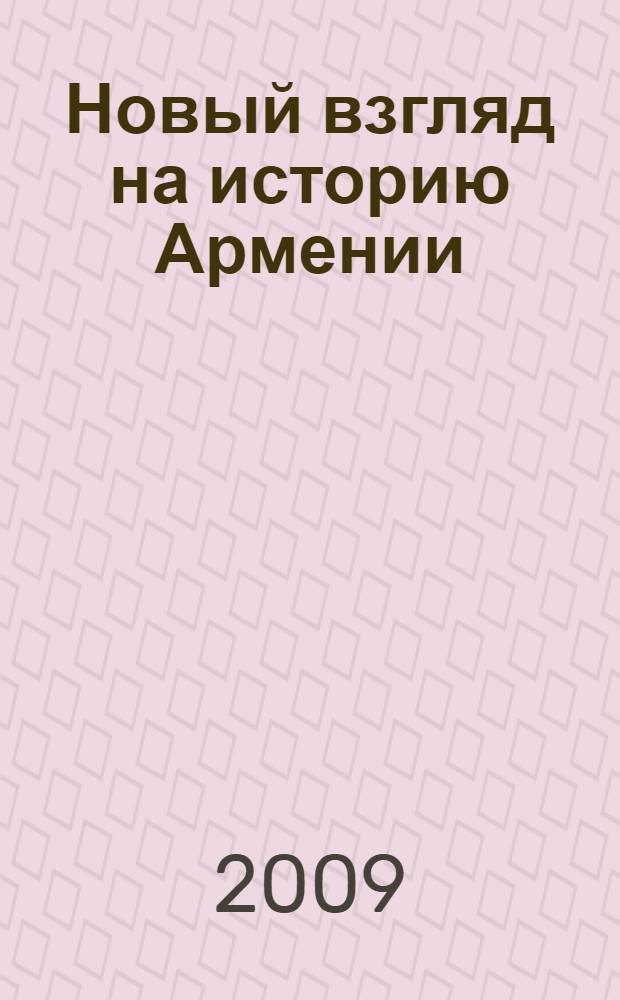 Новый взгляд на историю Армении : сборник статей, посвященный творчеству Николая Адонца : к 100-летию выхода в свет книги Н. Адонца "Армения в эпоху Юстиниана" : для широкого круга читателей, владеющих русским и армянским языками