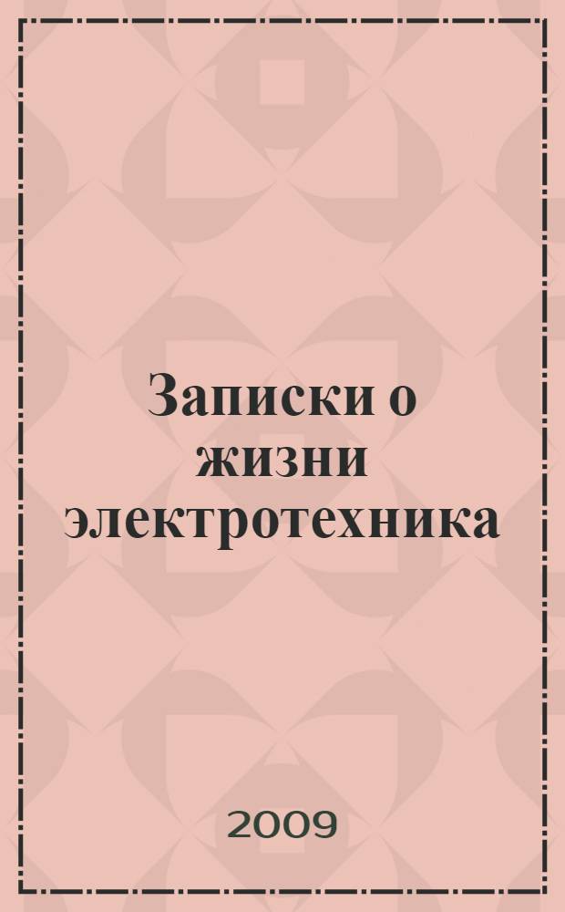 Записки о жизни электротехника : история из жизни технической интеллигенции в России на примере одной большой семьи, ее друзей и родственников