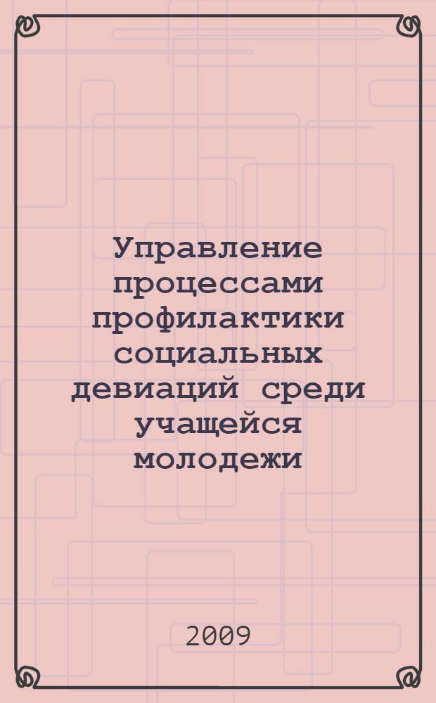 Управление процессами профилактики социальных девиаций среди учащейся молодежи : научно-практическое пособие