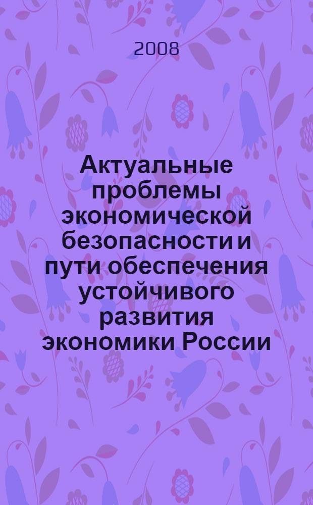 Актуальные проблемы экономической безопасности и пути обеспечения устойчивого развития экономики России : межвузовский сборник научных трудов по материалам "Круглого стола", 23 июня 2008 г