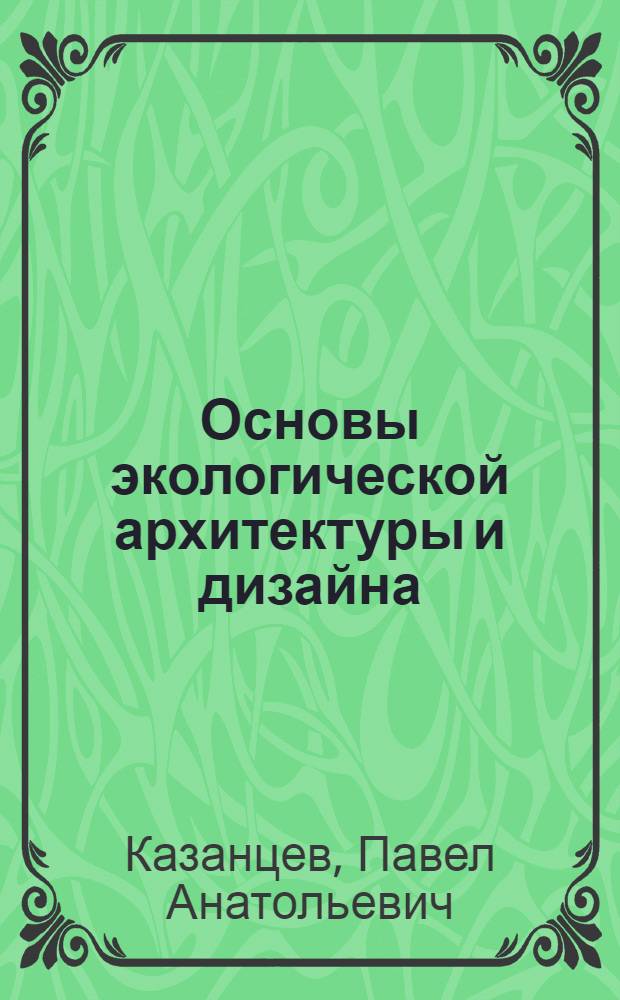 Основы экологической архитектуры и дизайна : экспериментальный лекционный и практический курс для студентов специальностей "Архитектура" и "Дизайн архитектиурной среды" : альбом проектов : учебное пособие