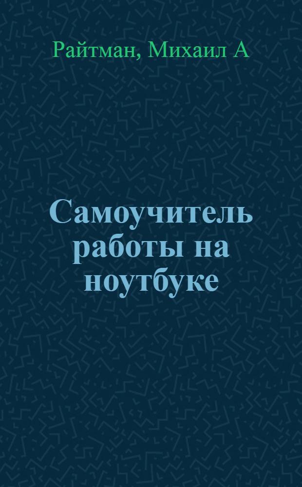 Самоучитель работы на ноутбуке : самостоятельный выбор ноутбука, эффективная работа в Windows, интернет дома и в дороге, мультимедийный центр из ноутбука, защита от вирусов и прочих напастей, ограничение доступа и родительский контроль, глоссарий нужных терминов