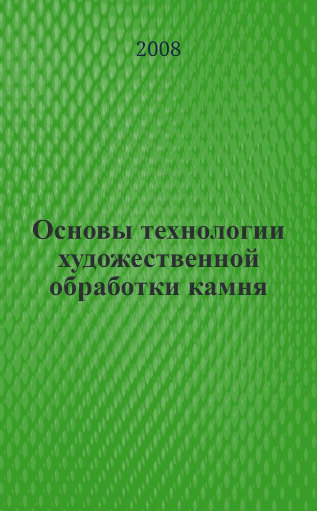 Основы технологии художественной обработки камня : учебно-методический комплекс : для студентов, обучающихся по направлению 656700 "Технология художественнй обработки материалов"