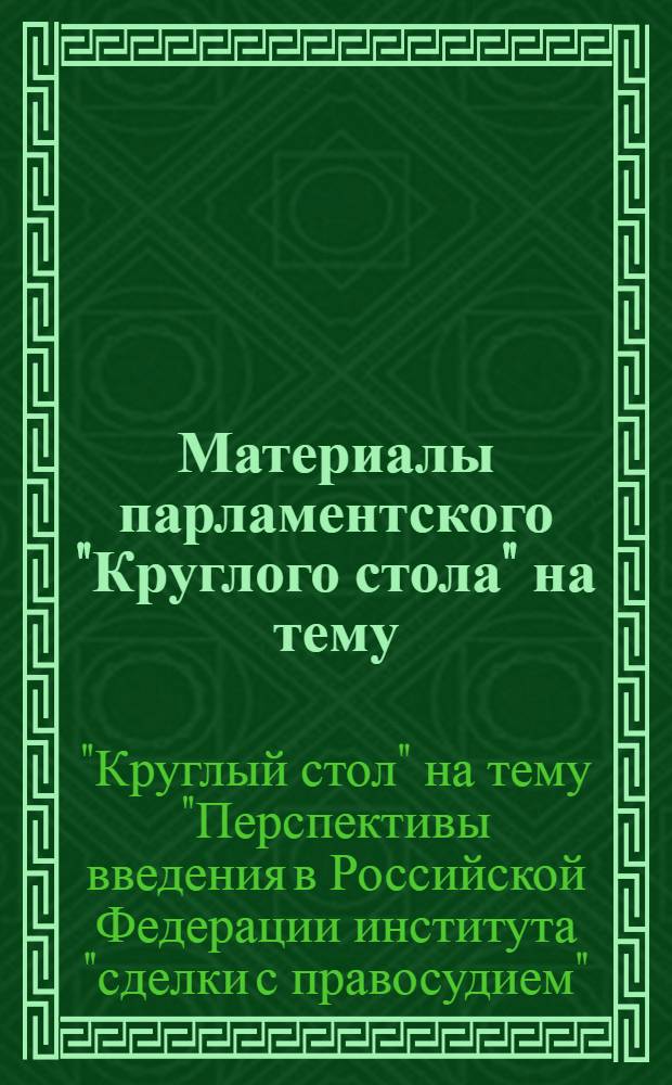 Материалы парламентского "Круглого стола" на тему: "Перспективы введения в Российской Федерации института "сделки с правосудием", 8 февраля 2007 года