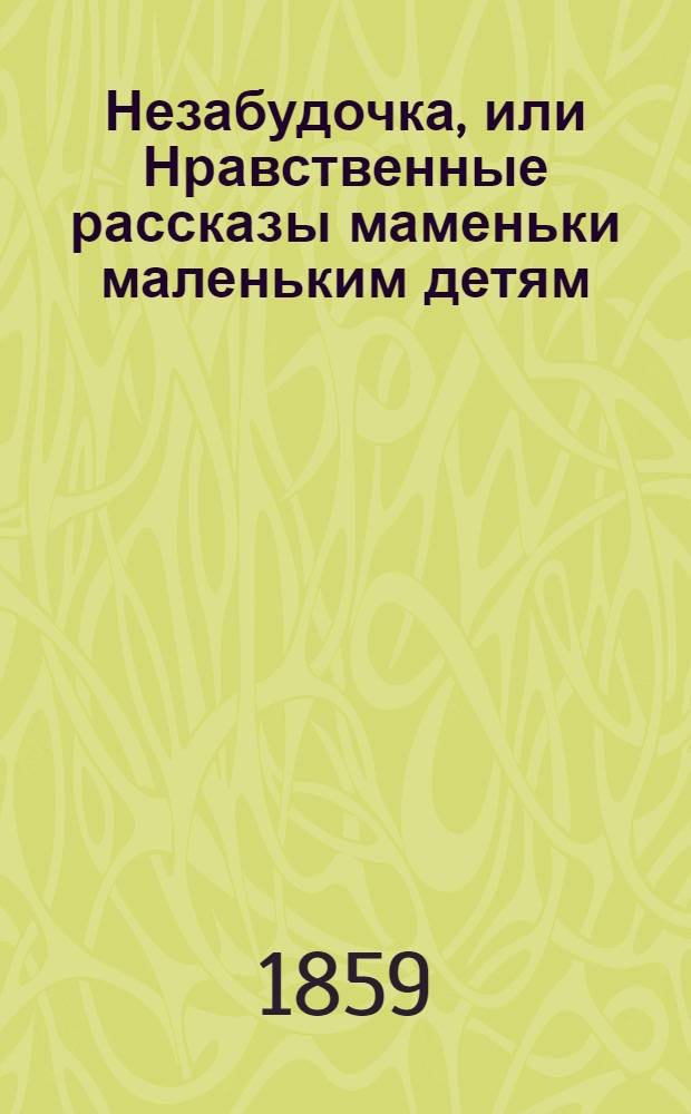 Незабудочка, или Нравственные рассказы маменьки маленьким детям : Девять повестей с картинками
