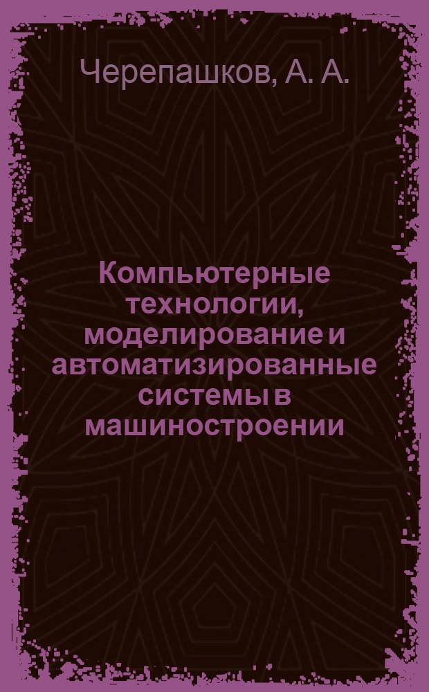 Компьютерные технологии, моделирование и автоматизированные системы в машиностроении : учебник для студентов высших учебных заведений, обучающихся по специальности "Автоматизация технологических процессов и производств (машиностроение)" направления "Автоматизированные технологии и производства" и направления подготовки: "Технология, оборудование и автоматизация машиностроительных производств, "Конструкторско-технологическое обеспечение машиностроительных производств"