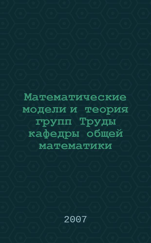 Математические модели и теория групп Труды кафедры общей математики : труды Кафедры общей математики