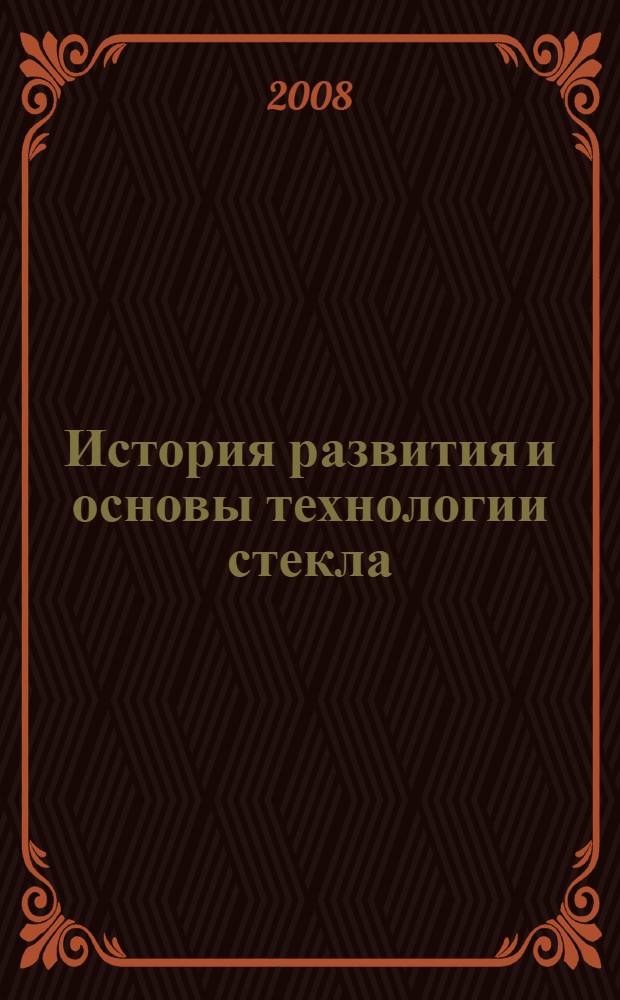 История развития и основы технологии стекла : учебное пособие для студентов специальности 240304 - Химическая технология тугоплавких неметаллических и силикатных материалов по направлениям 654900 - Химическая технология неорганических веществ и материалов и 550800 - Химическая технология и биотехнология