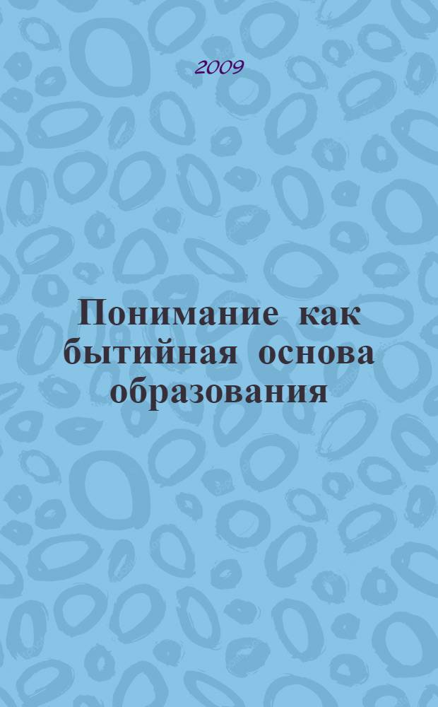 Понимание как бытийная основа образования : автореф. дис. на соиск. учен. степ. канд. филос. наук : специальность 09.00.01 <Онтология и теория познания> : специальность 09.00.13 <Религиоведение, филос. антропология, философия культуры>