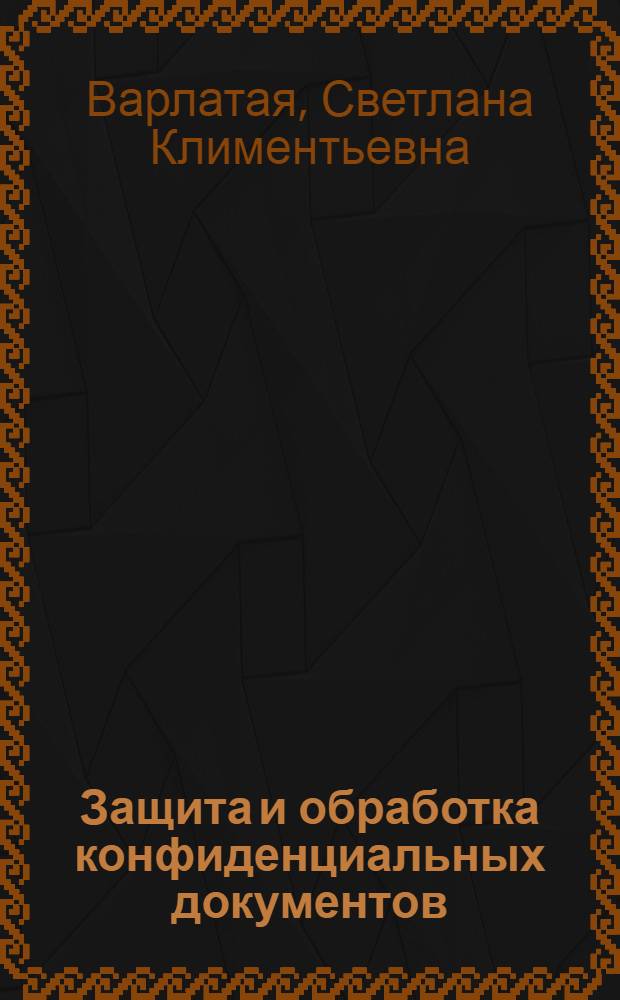 Защита и обработка конфиденциальных документов : учебно-методический комплекс
