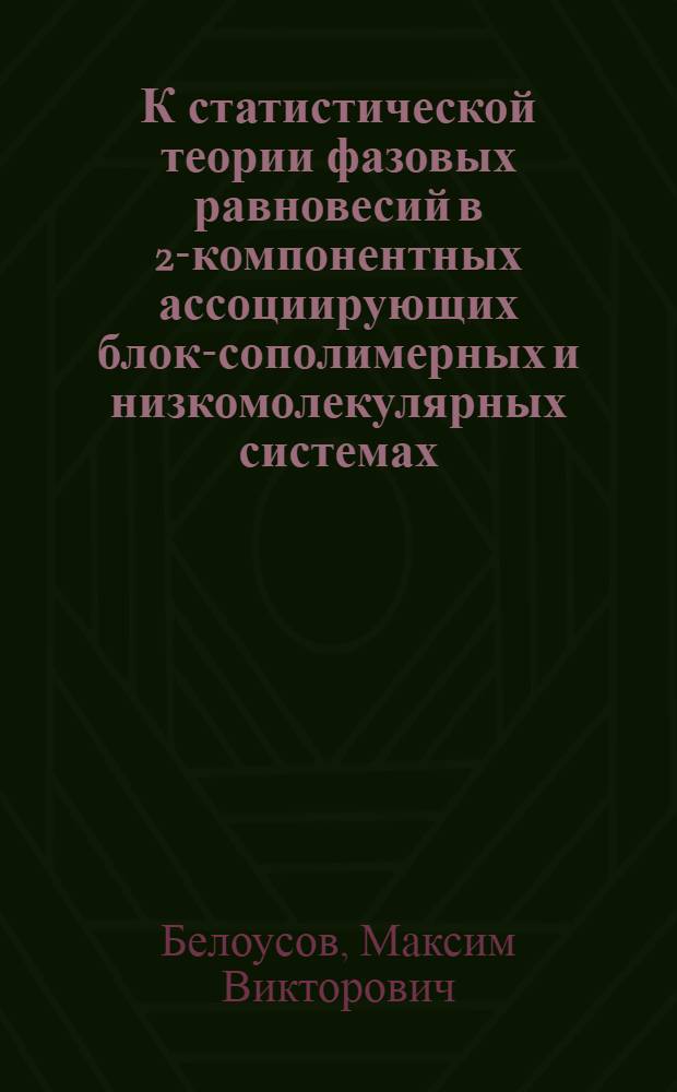 К статистической теории фазовых равновесий в 2-компонентных ассоциирующих блок-сополимерных и низкомолекулярных системах : автореф. дис. на соиск. учен. степ. канд. физ.-мат. наук : специальность 01.04.07 <Физика конденсир. состояния> : специальность 02.00.06 <Высокомолекуляр. соединения>