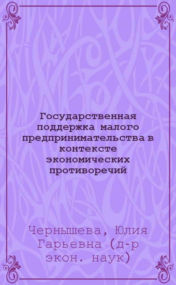 Государственная поддержка малого предпринимательства в контексте экономических противоречий: теория и практика : автореф. дис. на соиск. учен. степ. д-ра экон. наук : специальность 08.00.05 <Экономика и упр. нар. хоз-вом>