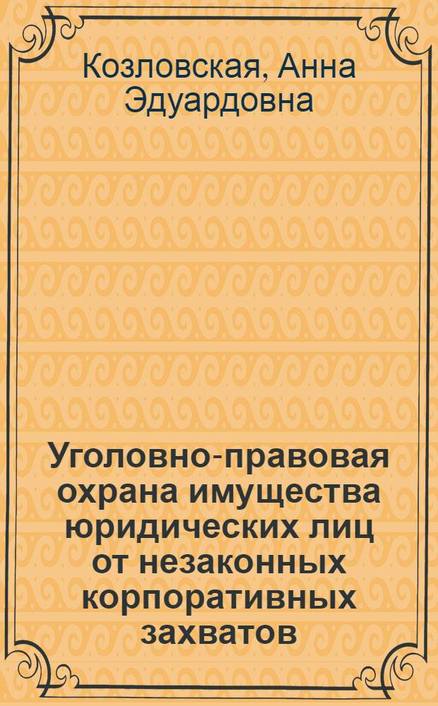 Уголовно-правовая охрана имущества юридических лиц от незаконных корпоративных захватов : (криминологическое и уголовно-правовое исследование) : автореф. дис. на соиск. учен. степ. канд. юрид. наук : специальность 12.00.08 <Уголов. право и криминология; уголов.-исполнит. право>