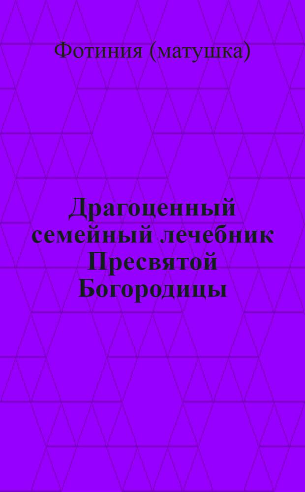 Драгоценный семейный лечебник Пресвятой Богородицы