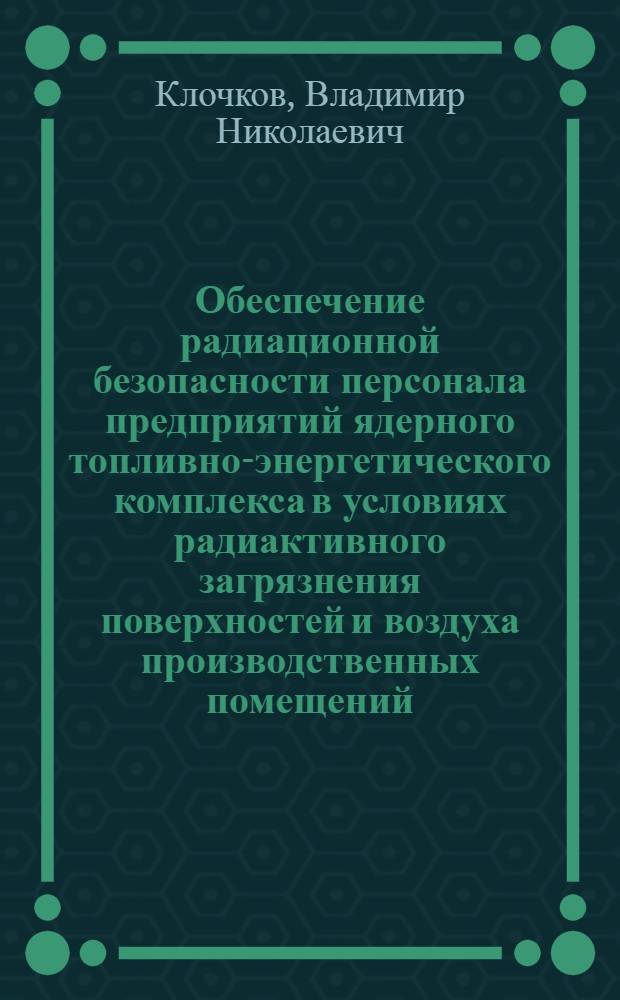 Обеспечение радиационной безопасности персонала предприятий ядерного топливно-энергетического комплекса в условиях радиактивного загрязнения поверхностей и воздуха производственных помещений : автореф. дис. на соиск. учен. степ. д-ра техн. наук : специальность 05.26.02 <Безопасность в чрезвычайн. ситуациях>