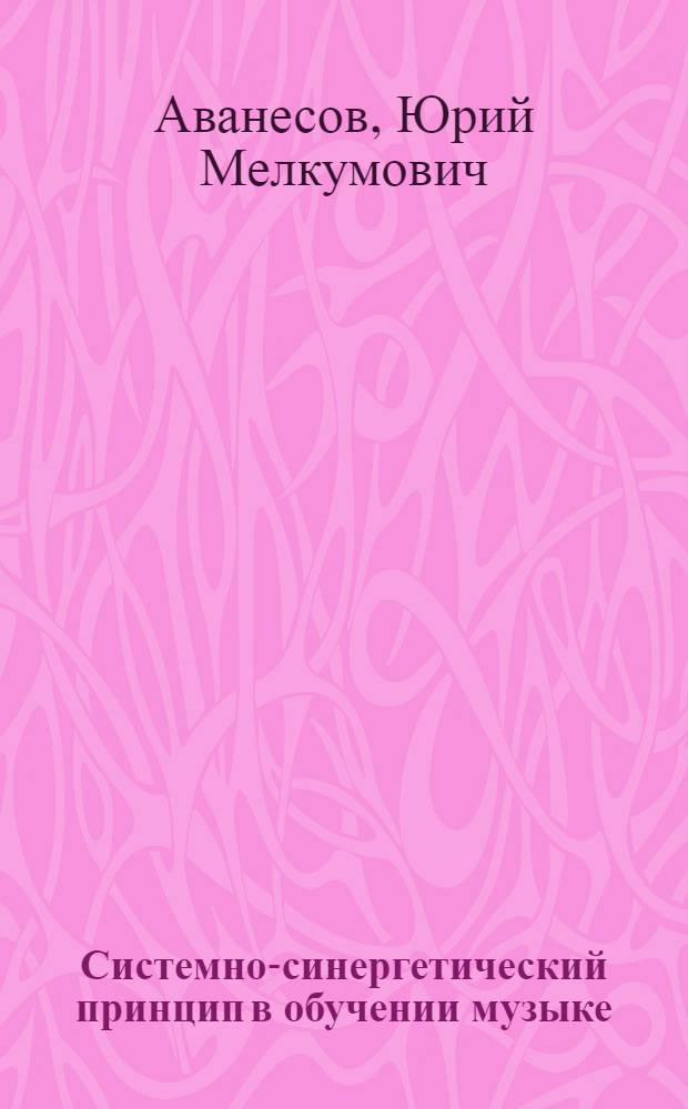 Системно-синергетический принцип в обучении музыке : автореф. дис. на соиск. учен. степ. д-ра пед. наук : специальность 13.00.02 <Теория и методика обучения и воспитания>