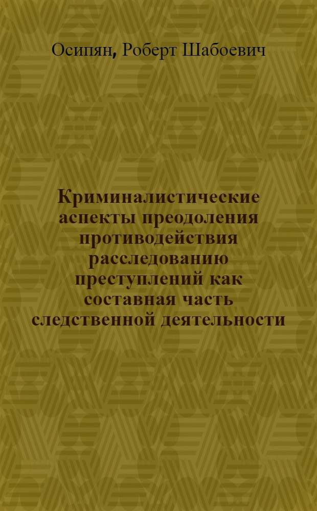 Криминалистические аспекты преодоления противодействия расследованию преступлений как составная часть следственной деятельности : автореф. дис. на соиск. учен. степ. канд. юрид. наук : специальность 12.00.09 <Уголов. процесс, криминалистика и судеб. экспертиза; оператив.-розыскная деятельность>