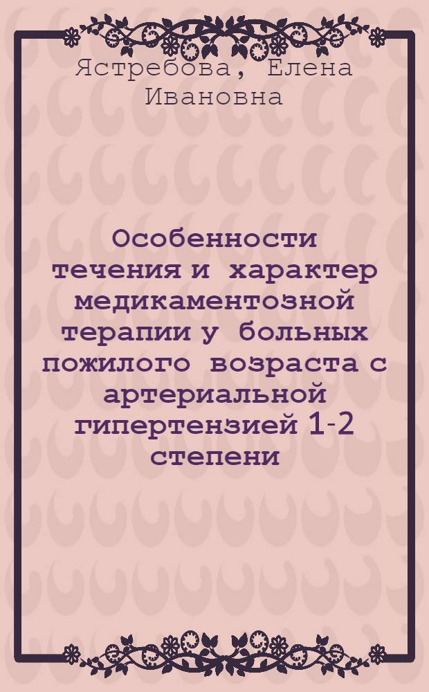 Особенности течения и характер медикаментозной терапии у больных пожилого возраста с артериальной гипертензией 1-2 степени : автореф. дис. на соиск. учен. степ. канд. мед. наук : специальность 14.00.05 <Внутрен. болезни>