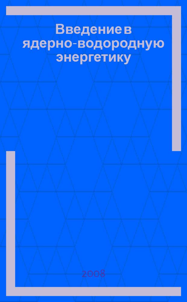 Введение в ядерно-водородную энергетику : учебное пособие : для студентов высших учебных заведений, обучающихся по направлениям "Физика", "Техническая физика" и "Ядерная физика и технологии"