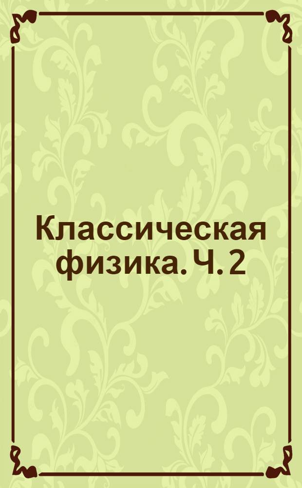 Классическая физика. Ч. 2 : Электростатика и магнетизм
