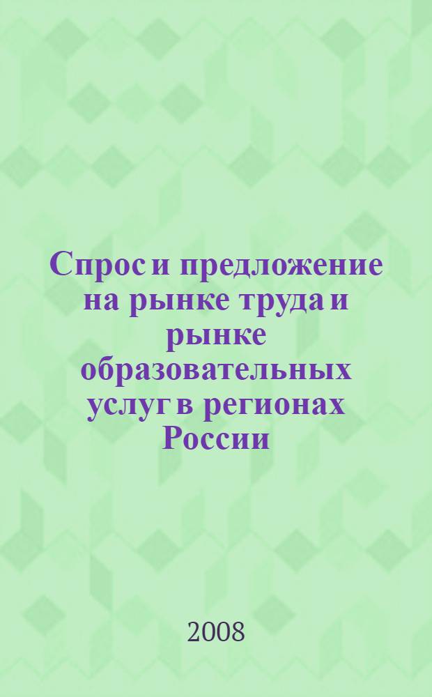 Спрос и предложение на рынке труда и рынке образовательных услуг в регионах России : сборник докладов по материалам Пятой Всероссийской научно-практической Интернет-конференции (22-23 октября 2008 г.)