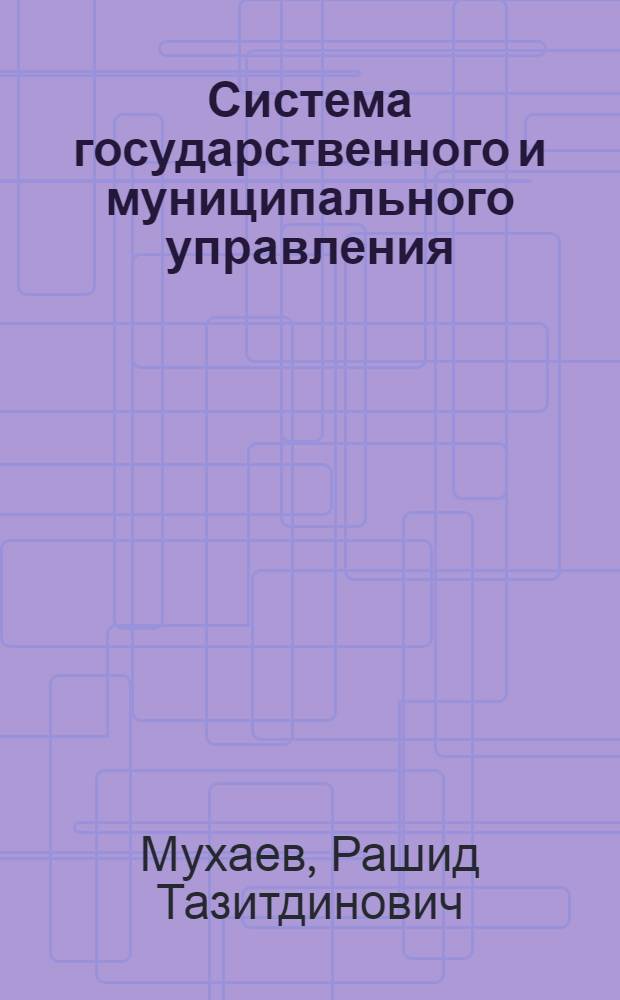 Система государственного и муниципального управления : учебник для студентов вузов, обучающихся по специальностям "Государственное и муниципальное управление" (080504), "Юриспруденция" (030501) и "Политология" (030201)