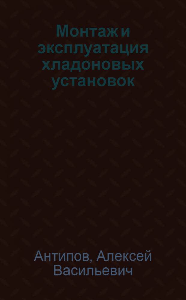 Монтаж и эксплуатация хладоновых установок : учебное пособие для использования в учебном процессе образовательных учреждений, реализующих программы среднего профессионального образования и профессиональной подготовки