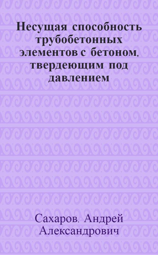 Несущая способность трубобетонных элементов с бетоном, твердеющим под давлением : автореферат диссертации на соискание ученой степени к.т.н. : специальность 05.23.01