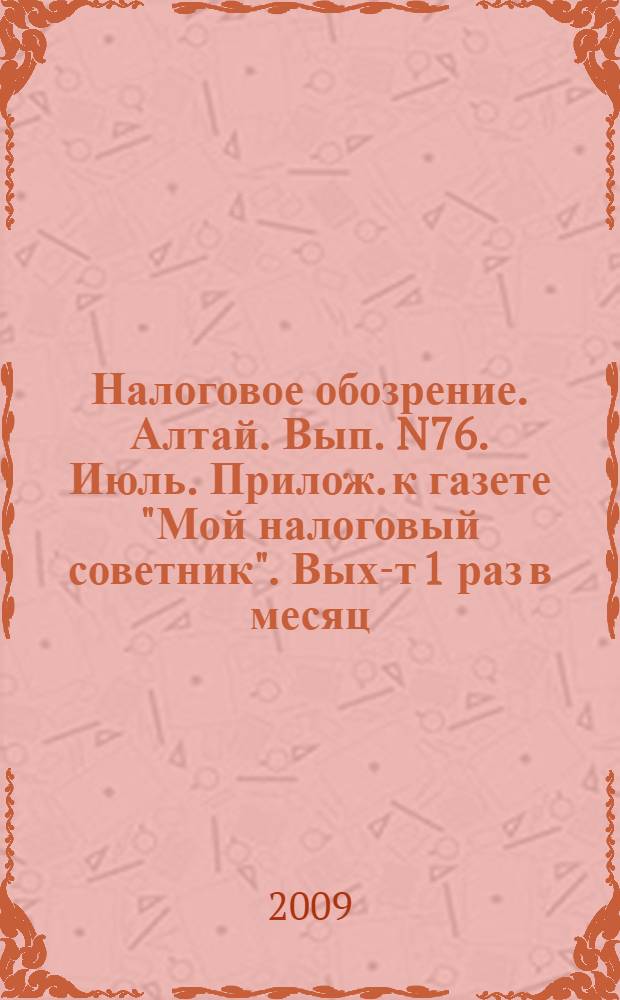 Налоговое обозрение. Алтай. Вып. N76. Июль. Прилож. к газете "Мой налоговый советник". Вых-т 1 раз в месяц