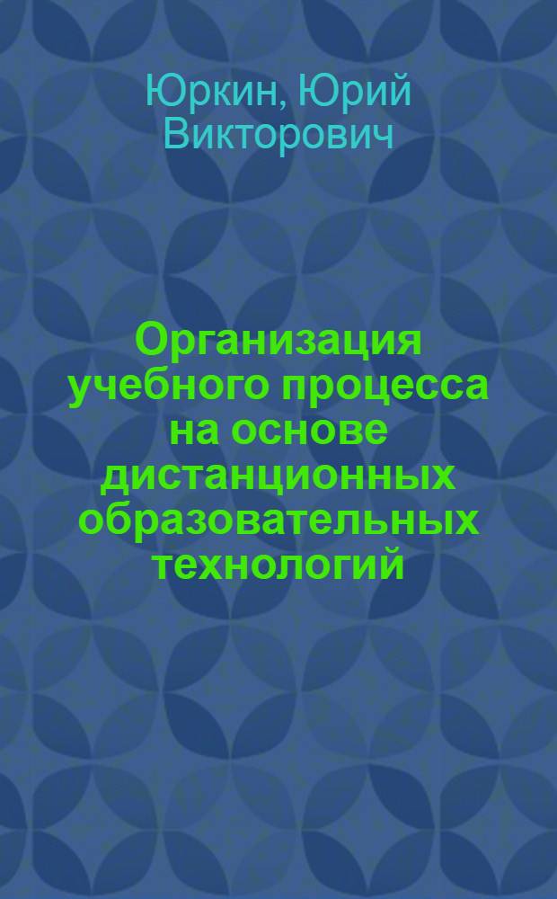 Организация учебного процесса на основе дистанционных образовательных технологий : учебное пособие : для профессорско-преподавательского персонала вузов