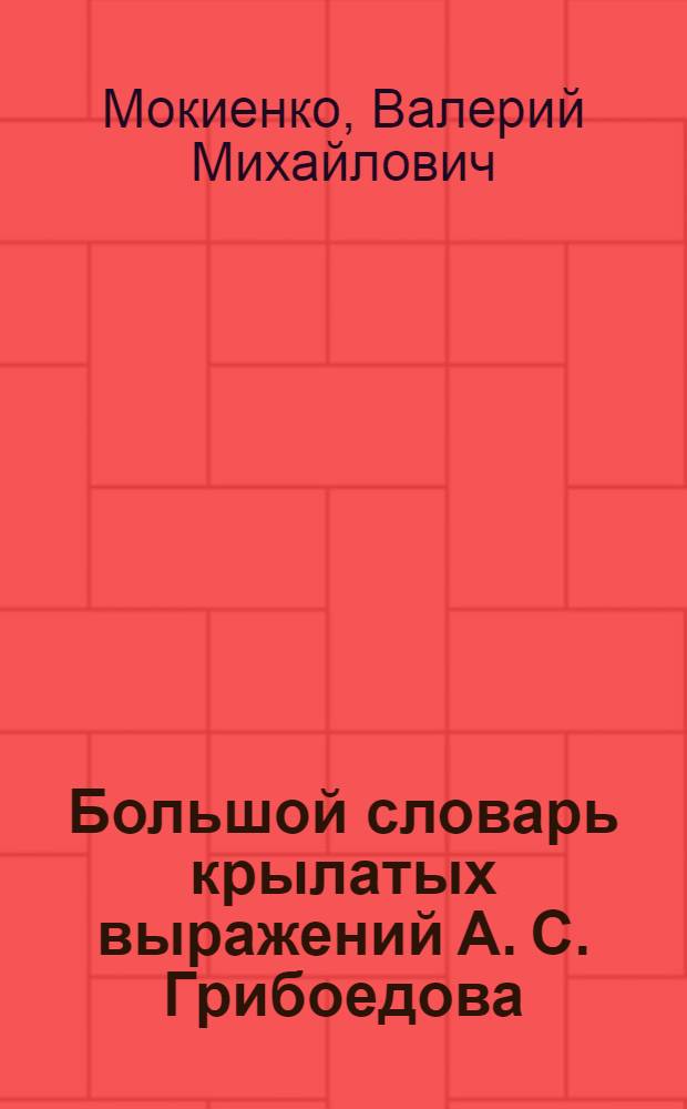 Большой словарь крылатых выражений А. С. Грибоедова ("Горе от ума")