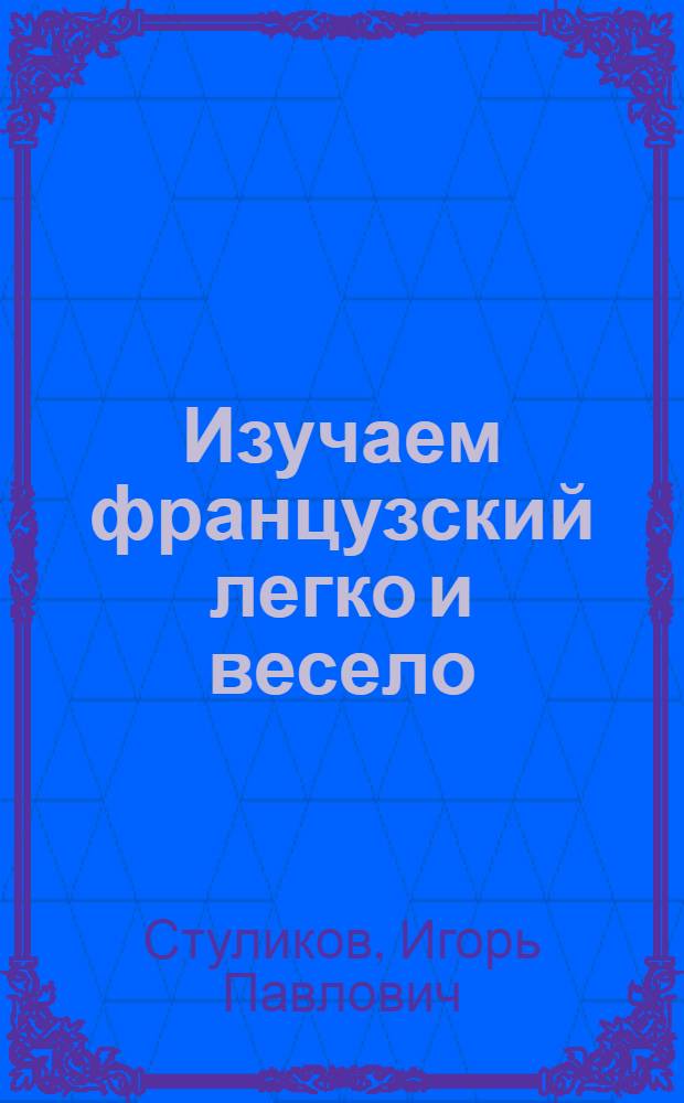 Изучаем французский легко и весело : веселые стихи и загадки. Пословицы и поговорки, Игры, задачи, кроссворды : для детей 6-11 лет