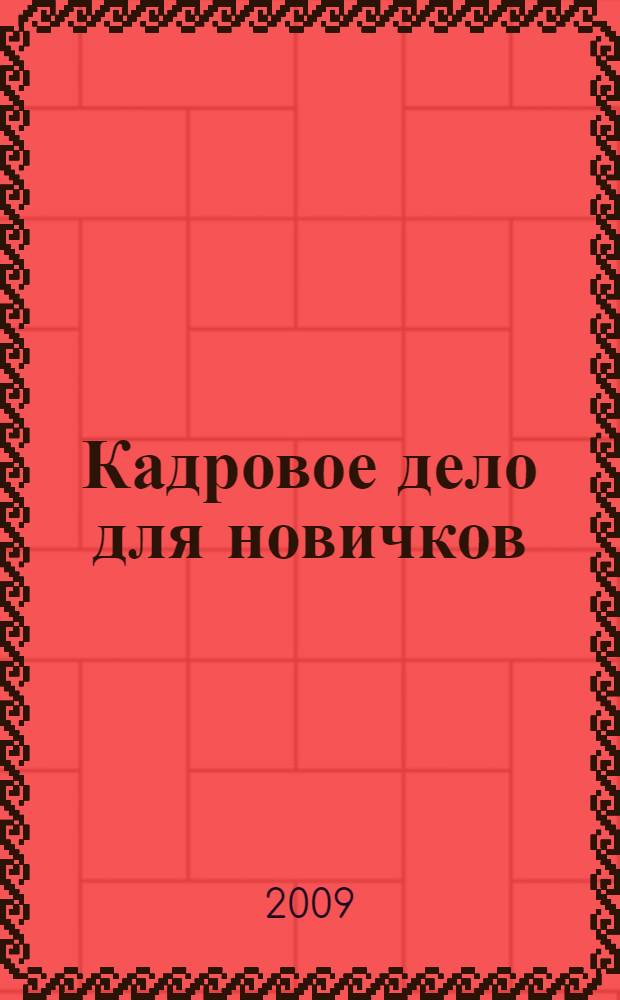 Кадровое дело для новичков : участки кадрового дела: правовые нормы + комментарии, образцы документов с примерами заполнения, таблицы и схемы, все об инспекторской проверке, что должен знать и уметь менеджер по персоналу, типичные ошибки, опыт профессионалов