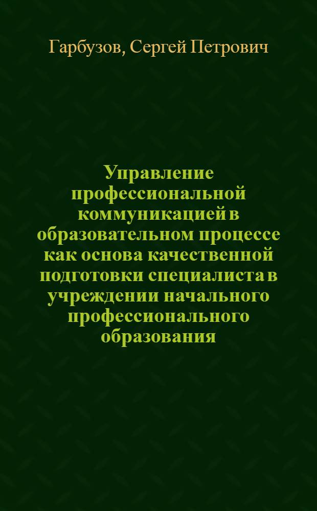 Управление профессиональной коммуникацией в образовательном процессе как основа качественной подготовки специалиста в учреждении начального профессионального образования : автореф. дис. на соиск. учен. степ. канд. пед. наук : специальность 13.00.08 <теория и методика проф. образования>