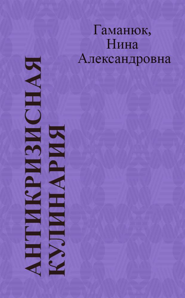 Антикризисная кулинария : дешево и сердито : салаты и закуски: разнообразие, сытные завтраки, кушанья из домашних консервов, выпечка: дешево, сытно, вкусно, первые блюда и вторые блюда: минимальные расходы, простые и доступные продукты, быстрота приготовления, отменный вкус, польза для здоровья