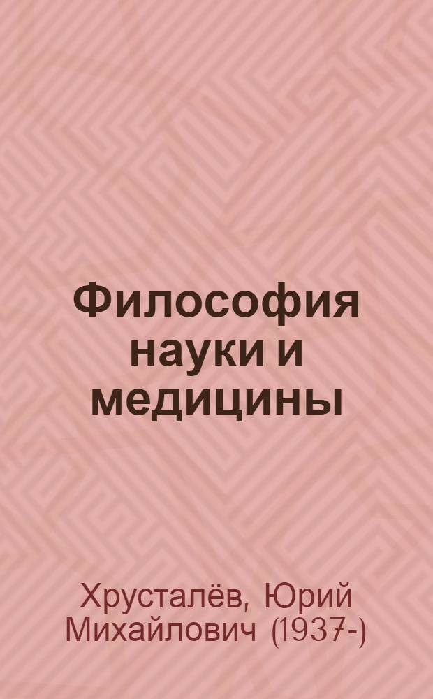 Философия науки и медицины : учебник для вузов : для студентов старших курсов медицинских и фармацевтических ВУЗов, интернов и ординаторов, слушателей факультетов дополнительного профессионального образования, аспирантов и соискателей научной степени кандидата медицинских или фармацевтических специальностей