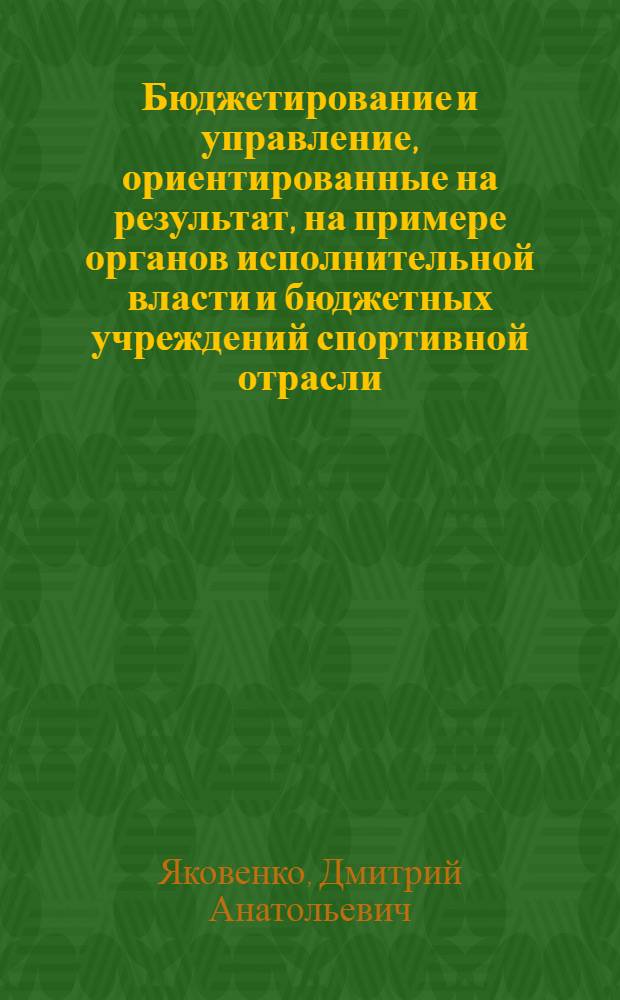 Бюджетирование и управление, ориентированные на результат, на примере органов исполнительной власти и бюджетных учреждений спортивной отрасли : методическое пособие